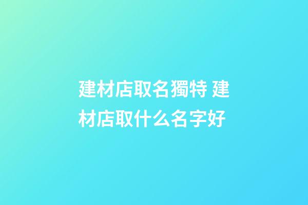 建材店取名獨特 建材店取什么名字好-第1張-店鋪起名-玄機派